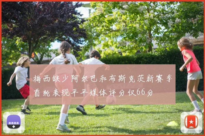 梅西缺少阿尔巴和布斯克茨新赛季首轮表现平平媒体评分仅66分