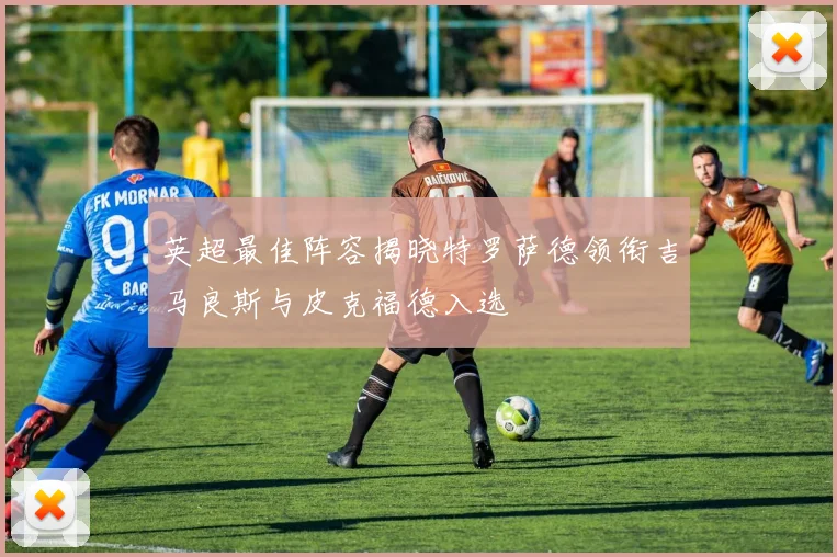 英超最佳阵容揭晓特罗萨德领衔吉马良斯与皮克福德入选