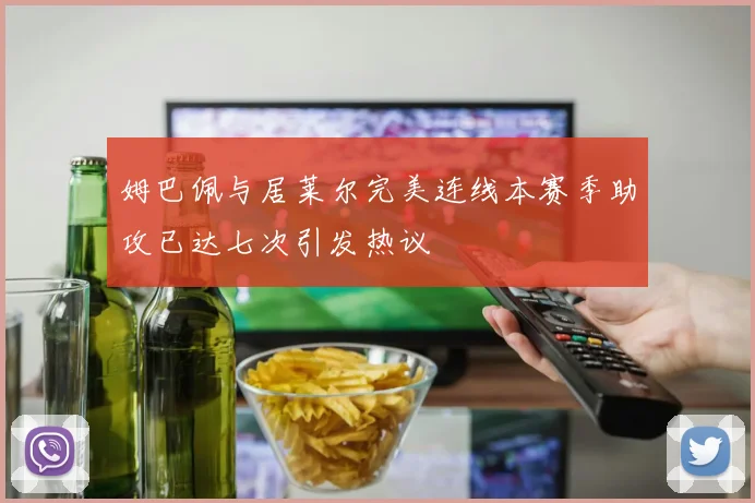 姆巴佩与居莱尔完美连线本赛季助攻已达七次引发热议