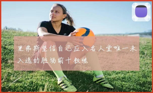 里弗斯坚信自己应入名人堂唯一未入选的胜场前十教练