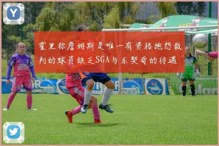 霍里称詹姆斯是唯一有资格抱怨裁判的球员缺乏SGA与东契奇的待遇