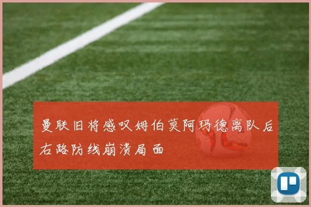 曼联旧将感叹姆伯莫阿玛德离队后右路防线崩溃局面
