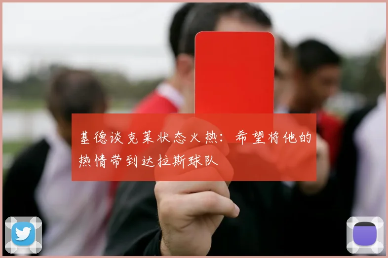 基德谈克莱状态火热：希望将他的热情带到达拉斯球队
