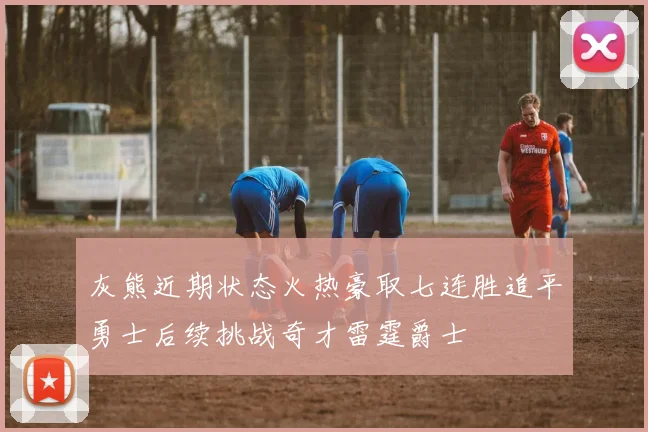 灰熊近期状态火热豪取七连胜追平勇士后续挑战奇才雷霆爵士