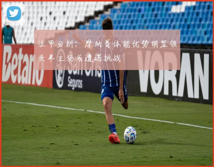 法甲分析：摩纳哥体能优势明显领头羊主场或遭遇挑战
