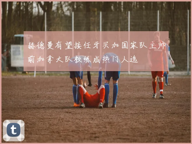 赫德曼有望接任牙买加国家队主帅前加拿大队教练成热门人选