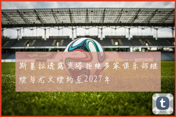 斯基拉透露莫塔拒绝多家俱乐部继续与尤文续约至2027年