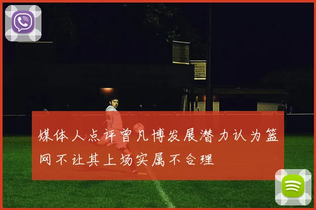 媒体人点评曾凡博发展潜力认为篮网不让其上场实属不合理