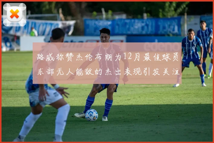 路威称赞杰伦布朗为12月最佳球员东部无人能敌的杰出表现引发关注