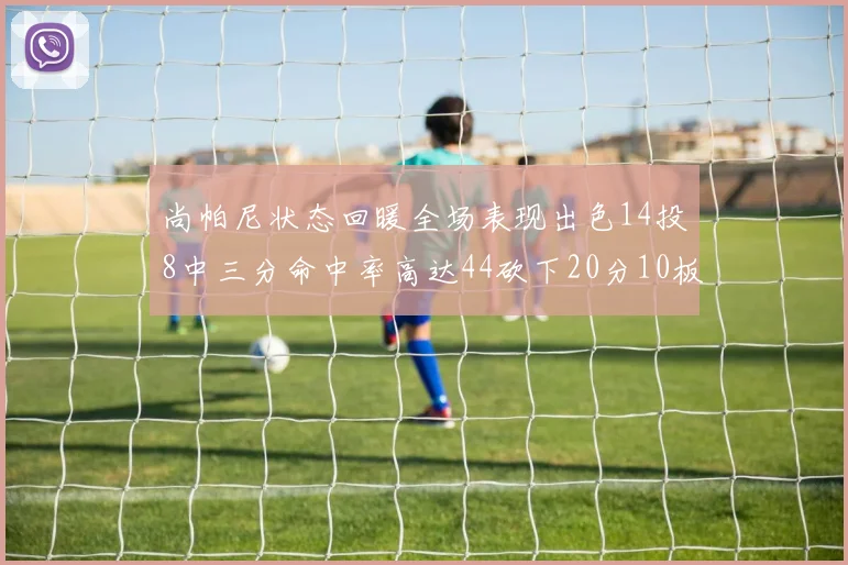 尚帕尼状态回暖全场表现出色14投8中三分命中率高达44砍下20分10板4助