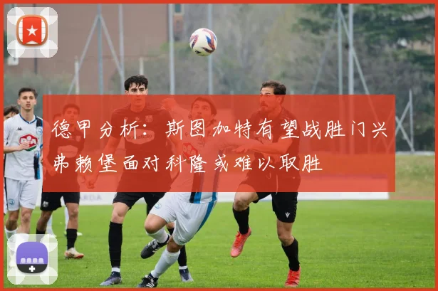 德甲分析：斯图加特有望战胜门兴弗赖堡面对科隆或难以取胜