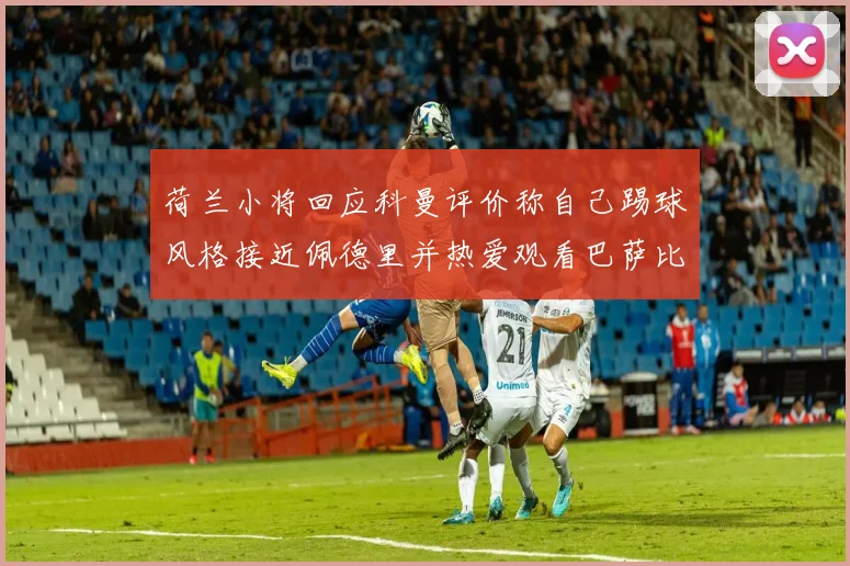 荷兰小将回应科曼评价称自己踢球风格接近佩德里并热爱观看巴萨比赛