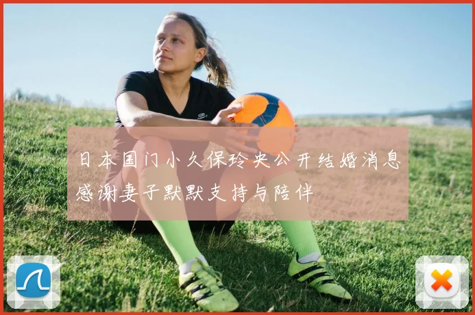 日本国门小久保玲央公开结婚消息感谢妻子默默支持与陪伴