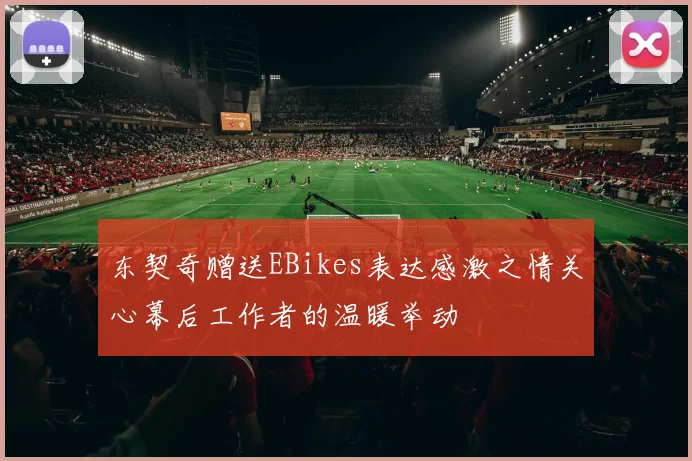 东契奇赠送EBikes表达感激之情关心幕后工作者的温暖举动