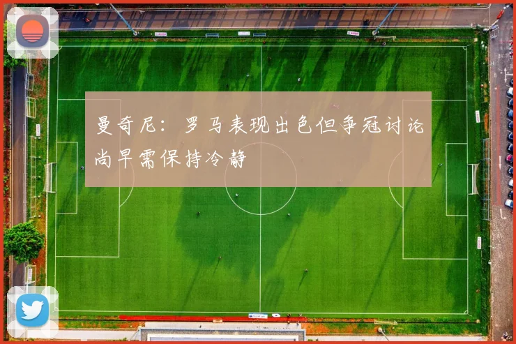 曼奇尼：罗马表现出色但争冠讨论尚早需保持冷静