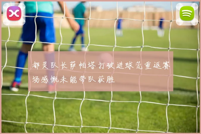 都灵队长萨帕塔打破进球荒重返赛场感慨未能带队获胜