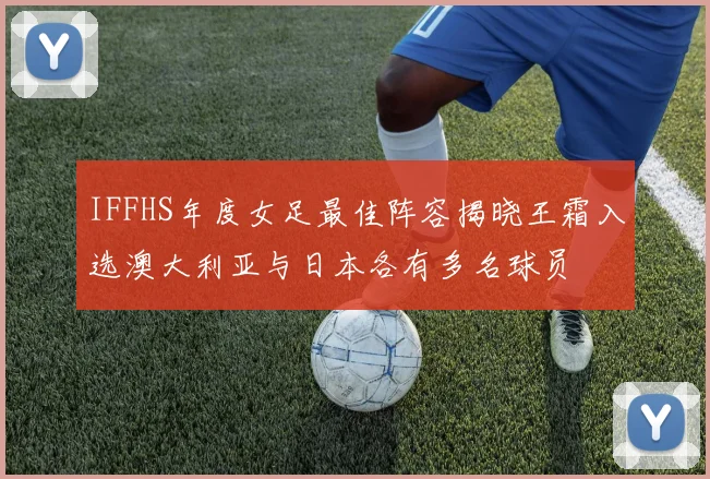 IFFHS年度女足最佳阵容揭晓王霜入选澳大利亚与日本各有多名球员