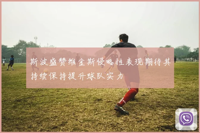 斯波盛赞维金斯侵略性表现期待其持续保持提升球队实力