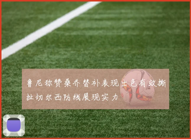 鲁尼称赞桑乔替补表现出色有效撕扯切尔西防线展现实力