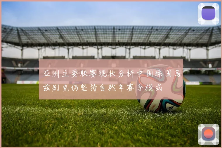 亚洲主要联赛现状分析中国韩国乌兹别克仍坚持自然年赛季模式