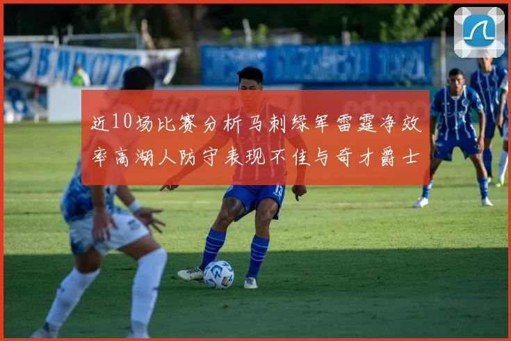 近10场比赛分析马刺绿军雷霆净效率高湖人防守表现不佳与奇才爵士并列垫底