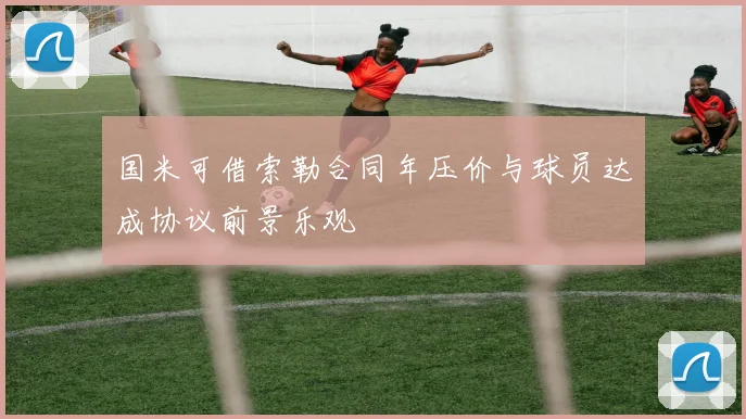 国米可借索勒合同年压价与球员达成协议前景乐观