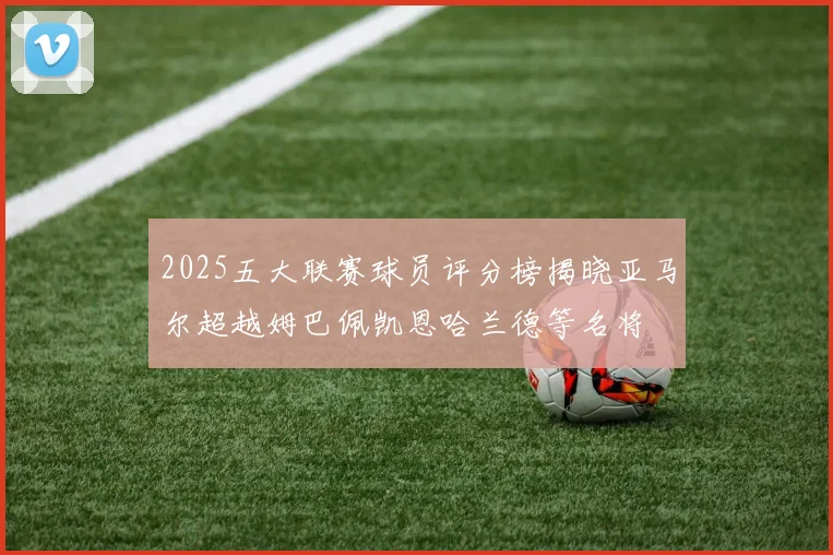 2025五大联赛球员评分榜揭晓亚马尔超越姆巴佩凯恩哈兰德等名将