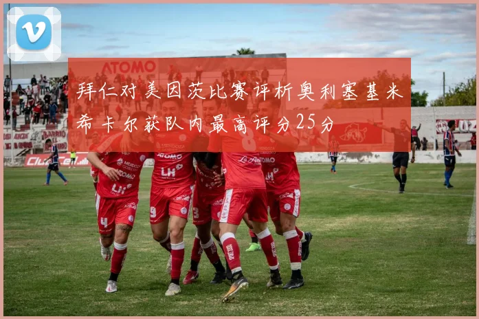 拜仁对美因茨比赛评析奥利塞基米希卡尔获队内最高评分25分