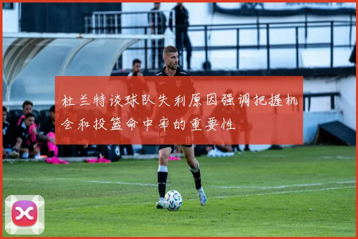 杜兰特谈球队失利原因强调把握机会和投篮命中率的重要性