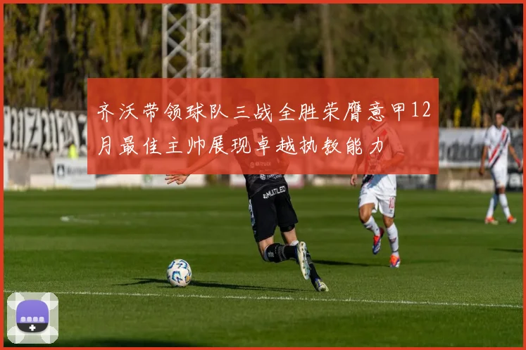齐沃带领球队三战全胜荣膺意甲12月最佳主帅展现卓越执教能力
