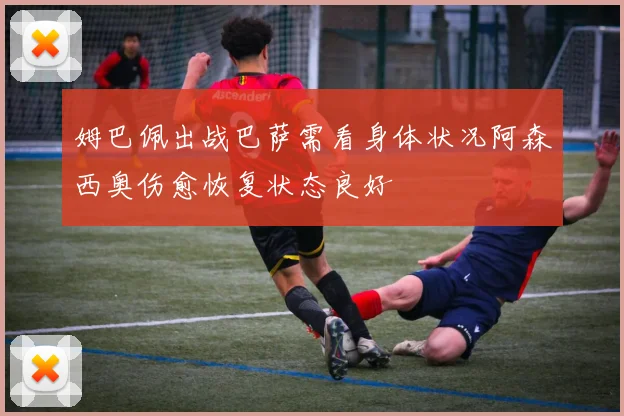 姆巴佩出战巴萨需看身体状况阿森西奥伤愈恢复状态良好