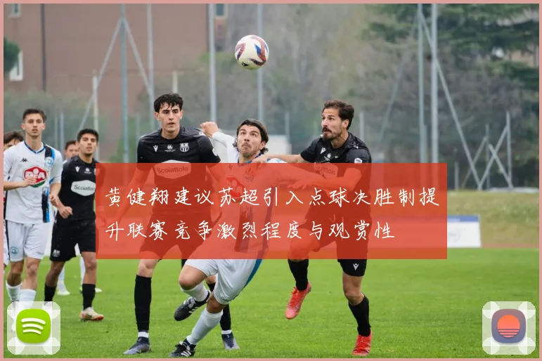 黄健翔建议苏超引入点球决胜制提升联赛竞争激烈程度与观赏性