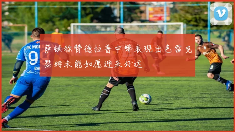 萨顿称赞德拉普中锋表现出色雷克瑟姆未能如愿迎来好运