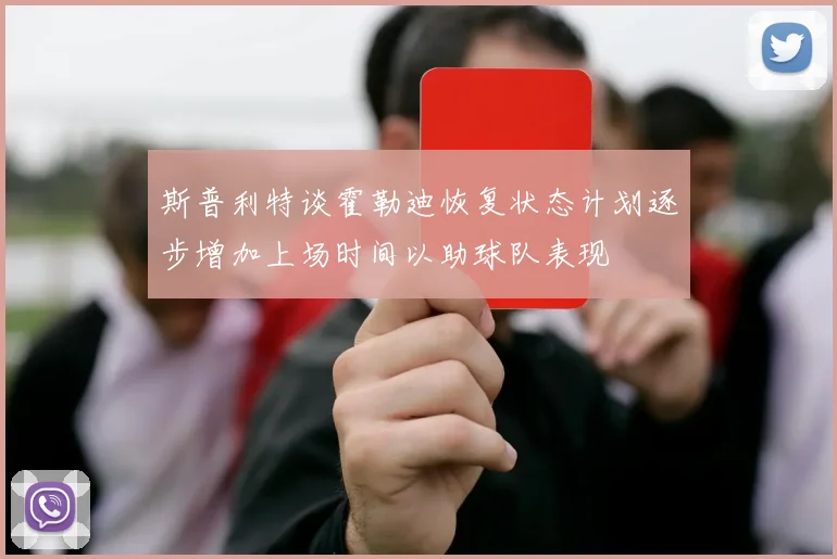 斯普利特谈霍勒迪恢复状态计划逐步增加上场时间以助球队表现
