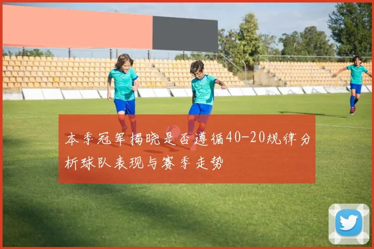 本季冠军揭晓是否遵循40-20规律分析球队表现与赛季走势