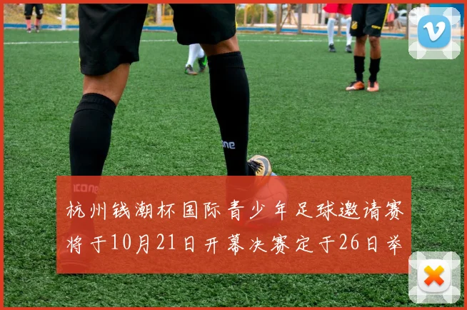 杭州钱潮杯国际青少年足球邀请赛将于10月21日开幕决赛定于26日举行