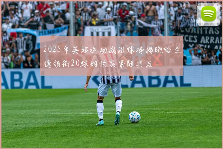 2025年英超运动战进球榜揭晓哈兰德领衔20球姆伯莫紧随其后