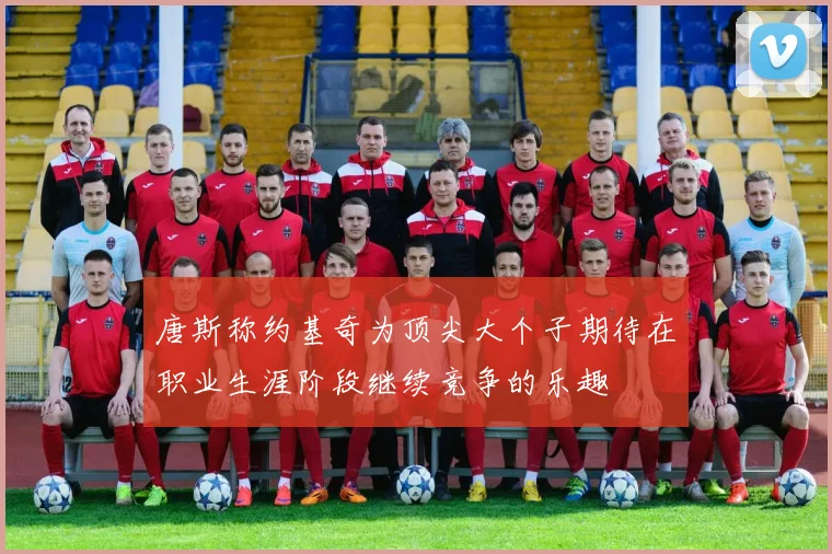唐斯称约基奇为顶尖大个子期待在职业生涯阶段继续竞争的乐趣