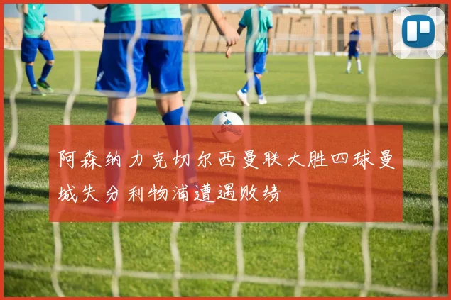 阿森纳力克切尔西曼联大胜四球曼城失分利物浦遭遇败绩