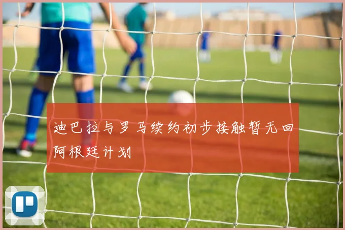 迪巴拉与罗马续约初步接触暂无回阿根廷计划