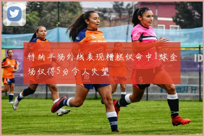 特纳半场外线表现糟糕仅命中1球全场仅得5分令人失望