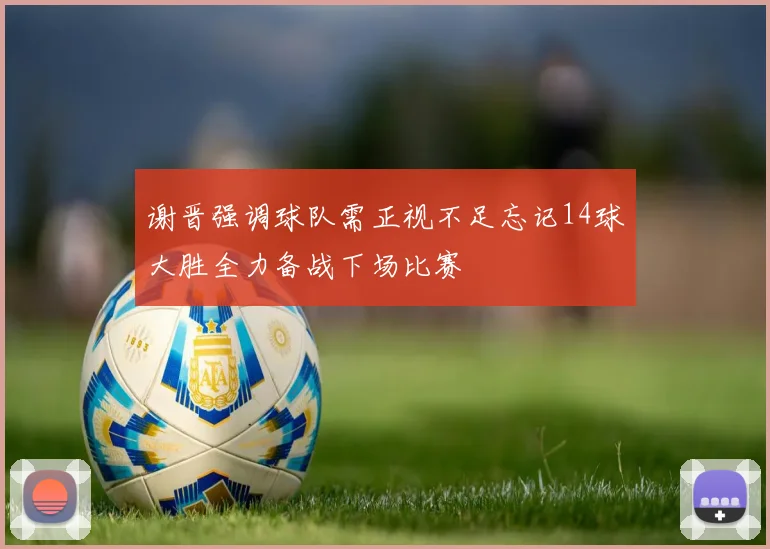 谢晋强调球队需正视不足忘记14球大胜全力备战下场比赛