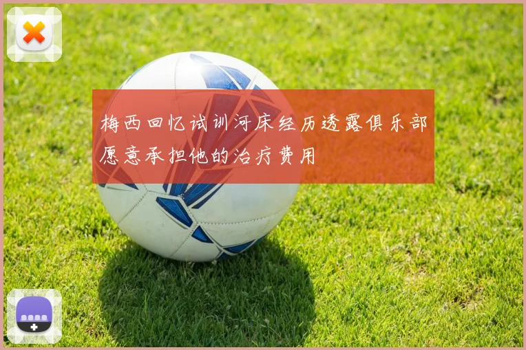 梅西回忆试训河床经历透露俱乐部愿意承担他的治疗费用