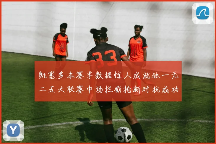 凯塞多本赛季数据惊人成就独一无二五大联赛中场拦截抢断对抗成功均超标