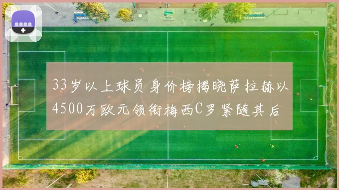 33岁以上球员身价榜揭晓萨拉赫以4500万欧元领衔梅西C罗紧随其后