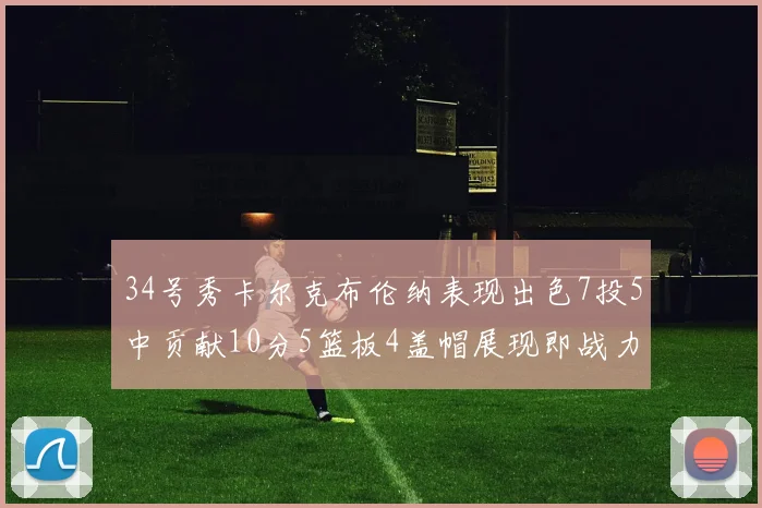 34号秀卡尔克布伦纳表现出色7投5中贡献10分5篮板4盖帽展现即战力