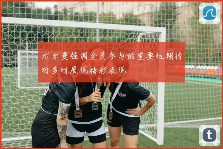 尤尔曼强调全员参与的重要性期待对多特展现精彩表现