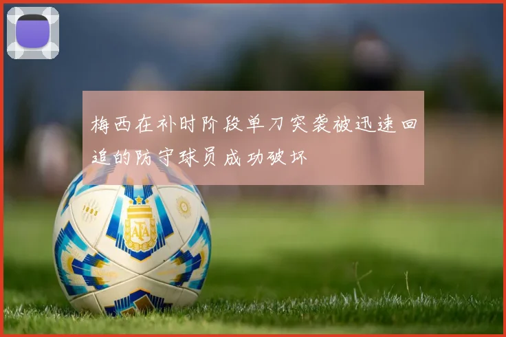 梅西在补时阶段单刀突袭被迅速回追的防守球员成功破坏