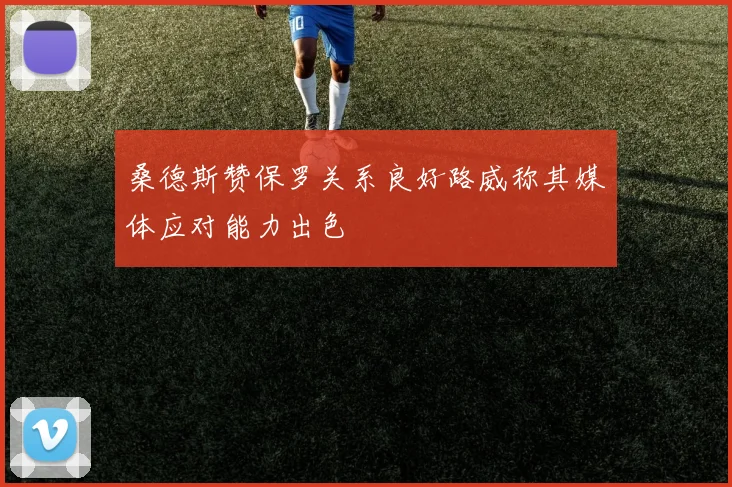 桑德斯赞保罗关系良好路威称其媒体应对能力出色