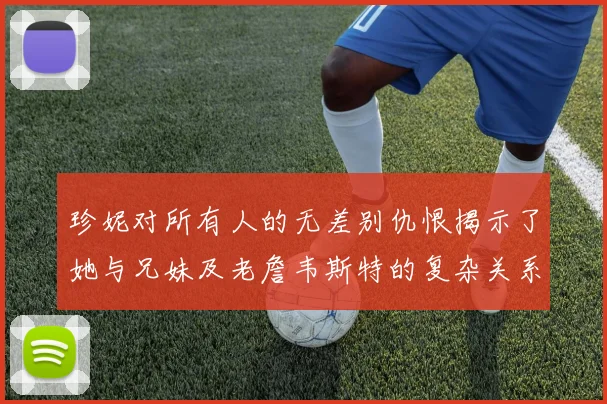 珍妮对所有人的无差别仇恨揭示了她与兄妹及老詹韦斯特的复杂关系